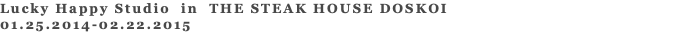 Lucky Happy Studio in THE STEAK HOUSE DOSKOI 01.25.2014-02.22.2015 