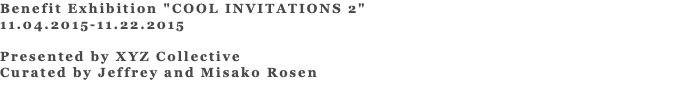 Benefit Exhibition "COOL INVITATIONS 2" 11.04.2015-11.22.2015 Presented by XYZ Collective Curated by Jeffrey and Misako Rosen 