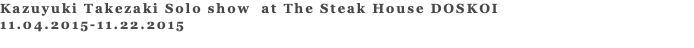 Kazuyuki Takezaki Solo show at The Steak House DOSKOI 11.04.2015-11.22.2015 