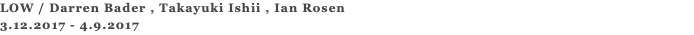 LOW / Darren Bader , Takayuki Ishii , Ian Rosen 3.12.2017 - 4.9.2017 
