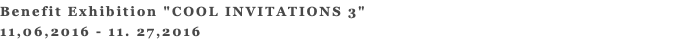 Benefit Exhibition "COOL INVITATIONS 3" 11,06,2016 - 11. 27,2016 