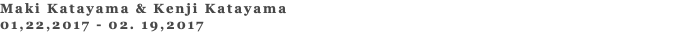 Maki Katayama & Kenji Katayama 01,22,2017 - 02. 19,2017 