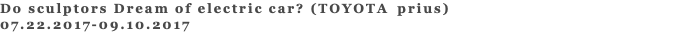 Do sculptors Dream of electric car? (TOYOTA prius) 07.22.2017-09.10.2017 