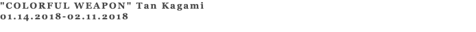 "COLORFUL WEAPON" Tan Kagami 01.14.2018-02.11.2018 