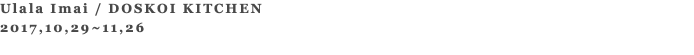 Ulala Imai / DOSKOI KITCHEN 2017,10,29~11,26 