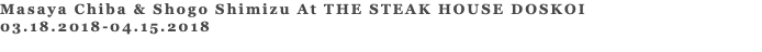 Masaya Chiba & Shogo Shimizu At THE STEAK HOUSE DOSKOI 03.18.2018-04.15.2018 
