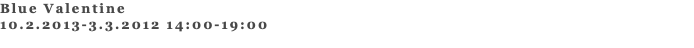 Blue Valentine 10.2.2013-3.3.2012 14:00-19:00 