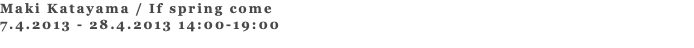 Maki Katayama / If spring come 7.4.2013 - 28.4.2013 14:00-19:00 